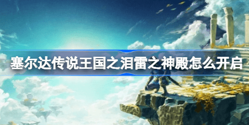 塞尔达传说王国之泪雷之神殿怎么开 塞尔达传说王国之泪雷之神殿开启方法一览
